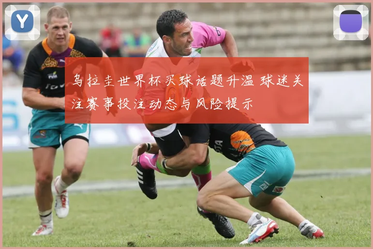 乌拉圭世界杯买球话题升温 球迷关注赛事投注动态与风险提示