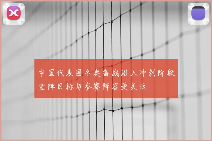中国代表团冬奥备战进入冲刺阶段金牌目标与参赛阵容受关注