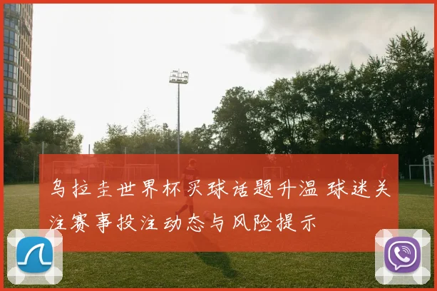 乌拉圭世界杯买球话题升温 球迷关注赛事投注动态与风险提示