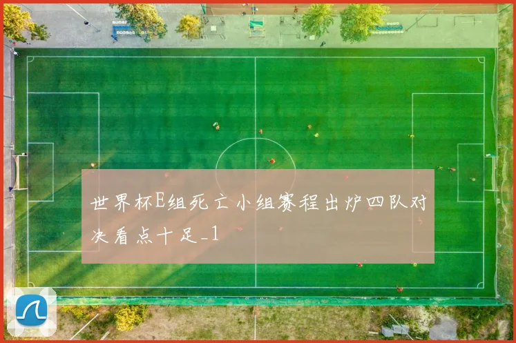 世界杯E组死亡小组赛程出炉四队对决看点十足_1