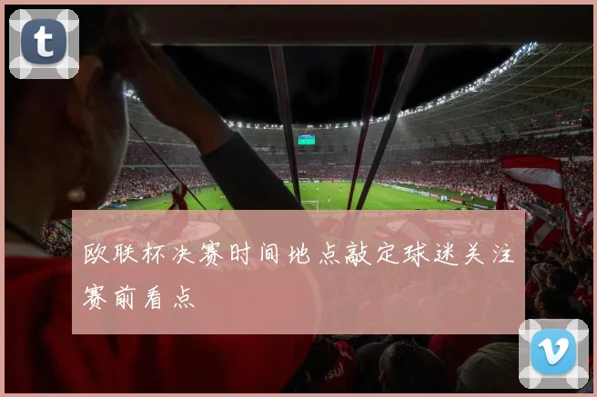 欧联杯决赛时间地点敲定球迷关注赛前看点