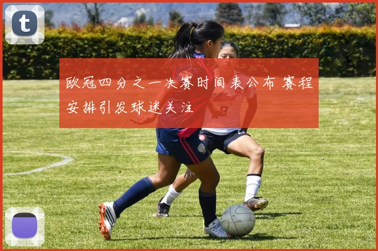 欧冠四分之一决赛时间表公布 赛程安排引发球迷关注