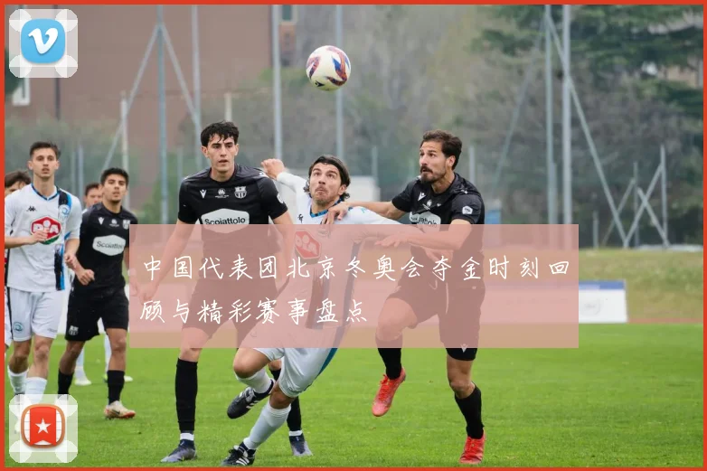 中国代表团北京冬奥会夺金时刻回顾与精彩赛事盘点