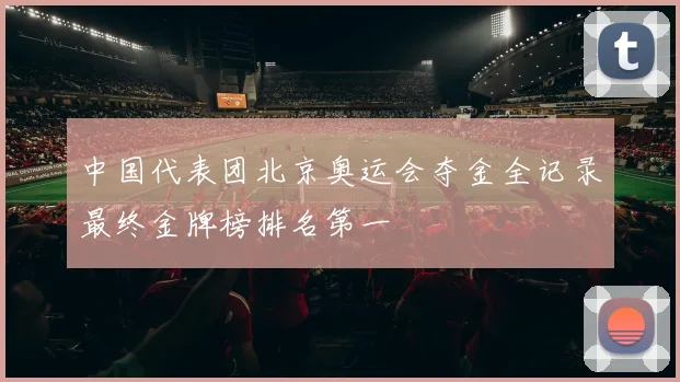 中国代表团北京奥运会夺金全记录最终金牌榜排名第一