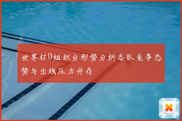 世界杯D组积分形势分析各队竞争态势与出线压力并存