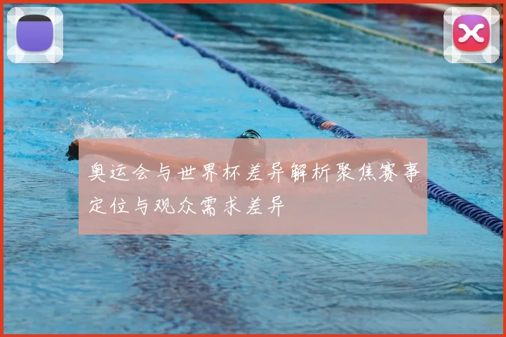 奥运会与世界杯差异解析聚焦赛事定位与观众需求差异
