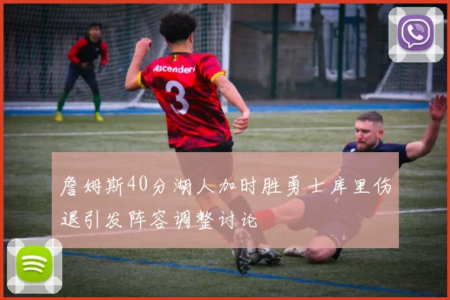 詹姆斯40分湖人加时胜勇士库里伤退引发阵容调整讨论