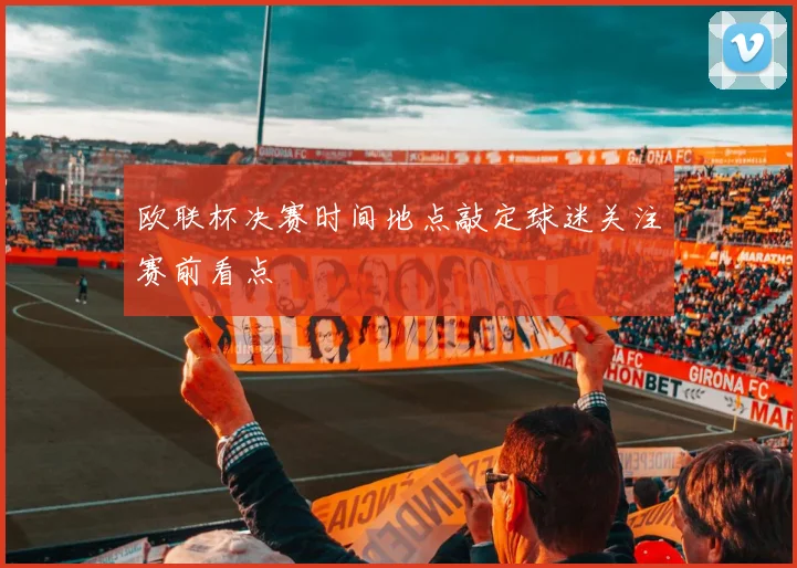 欧联杯决赛时间地点敲定球迷关注赛前看点